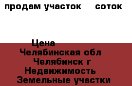 продам участок 10 соток  › Цена ­ 220 000 - Челябинская обл., Челябинск г. Недвижимость » Земельные участки продажа   